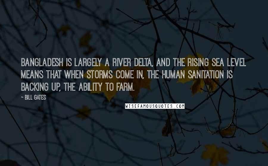 Bill Gates Quotes: Bangladesh is largely a river delta, and the rising sea level means that when storms come in, the human sanitation is backing up, the ability to farm.