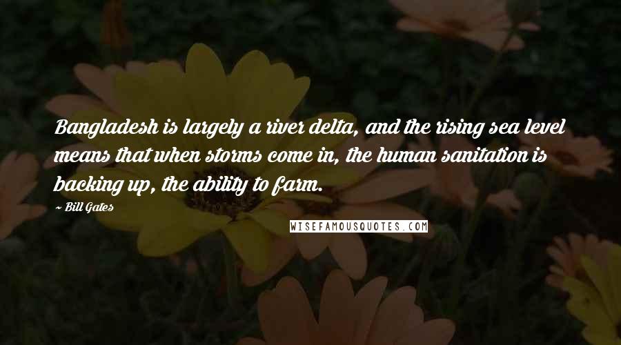 Bill Gates Quotes: Bangladesh is largely a river delta, and the rising sea level means that when storms come in, the human sanitation is backing up, the ability to farm.