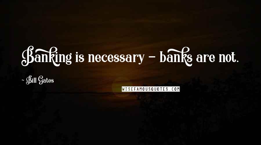 Bill Gates Quotes: Banking is necessary - banks are not.