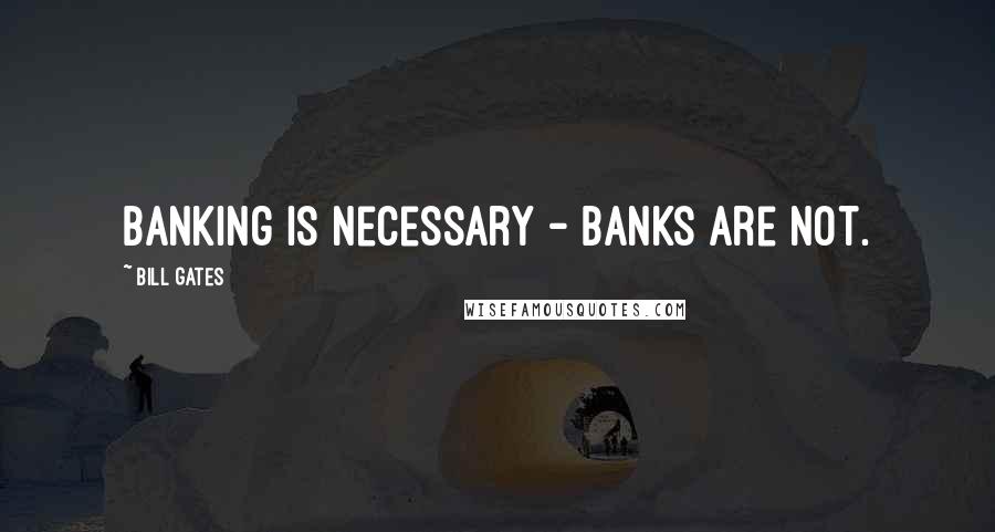 Bill Gates Quotes: Banking is necessary - banks are not.