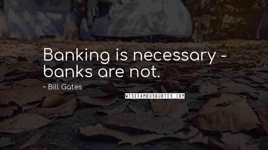 Bill Gates Quotes: Banking is necessary - banks are not.
