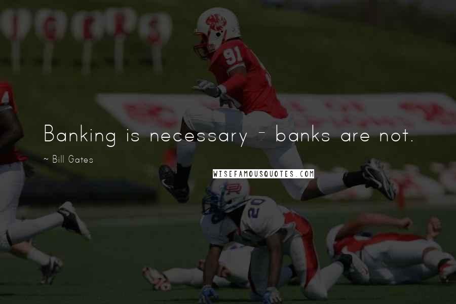 Bill Gates Quotes: Banking is necessary - banks are not.
