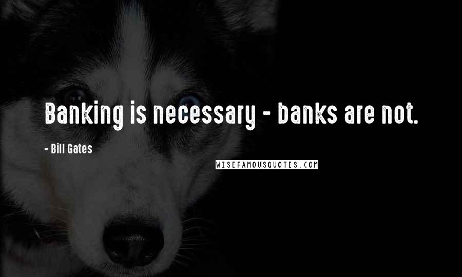 Bill Gates Quotes: Banking is necessary - banks are not.