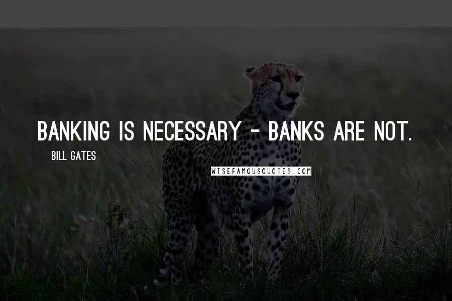 Bill Gates Quotes: Banking is necessary - banks are not.