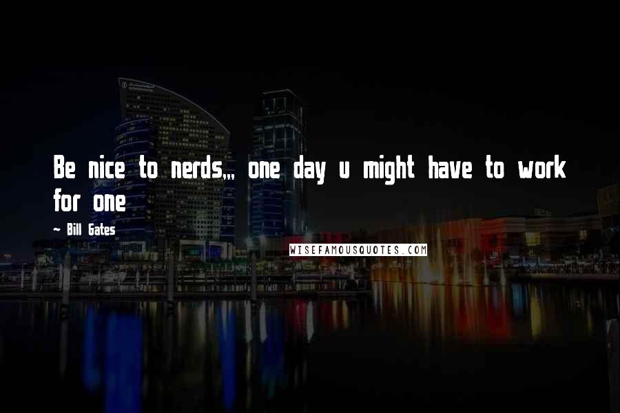 Bill Gates Quotes: Be nice to nerds,,, one day u might have to work for one