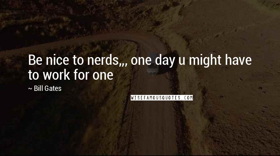Bill Gates Quotes: Be nice to nerds,,, one day u might have to work for one