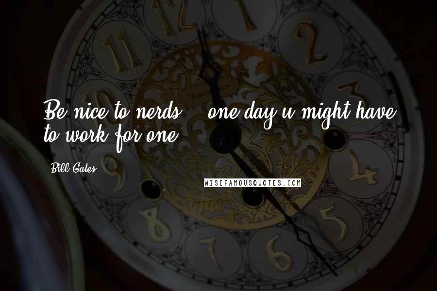 Bill Gates Quotes: Be nice to nerds,,, one day u might have to work for one