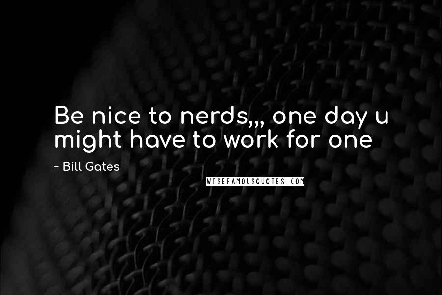 Bill Gates Quotes: Be nice to nerds,,, one day u might have to work for one