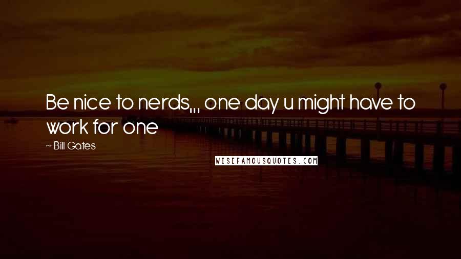 Bill Gates Quotes: Be nice to nerds,,, one day u might have to work for one