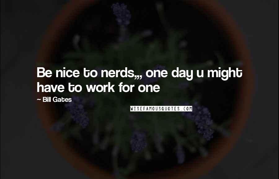 Bill Gates Quotes: Be nice to nerds,,, one day u might have to work for one