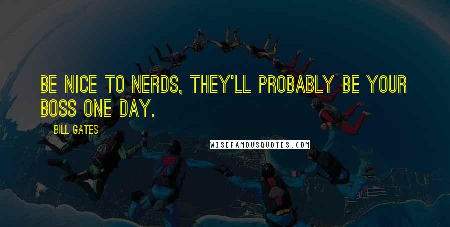 Bill Gates Quotes: Be nice to nerds, they'll probably be your boss one day.