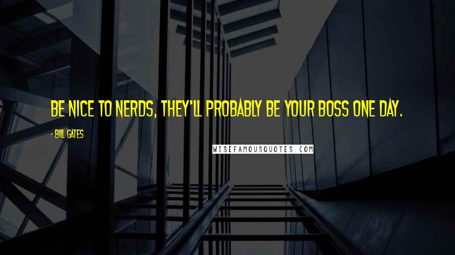 Bill Gates Quotes: Be nice to nerds, they'll probably be your boss one day.