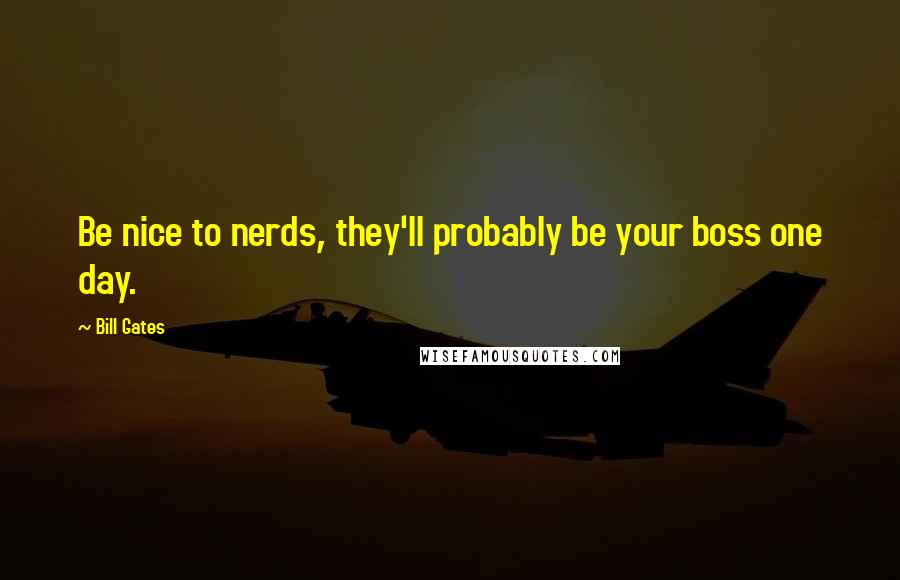 Bill Gates Quotes: Be nice to nerds, they'll probably be your boss one day.