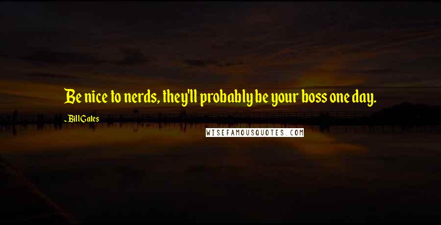 Bill Gates Quotes: Be nice to nerds, they'll probably be your boss one day.