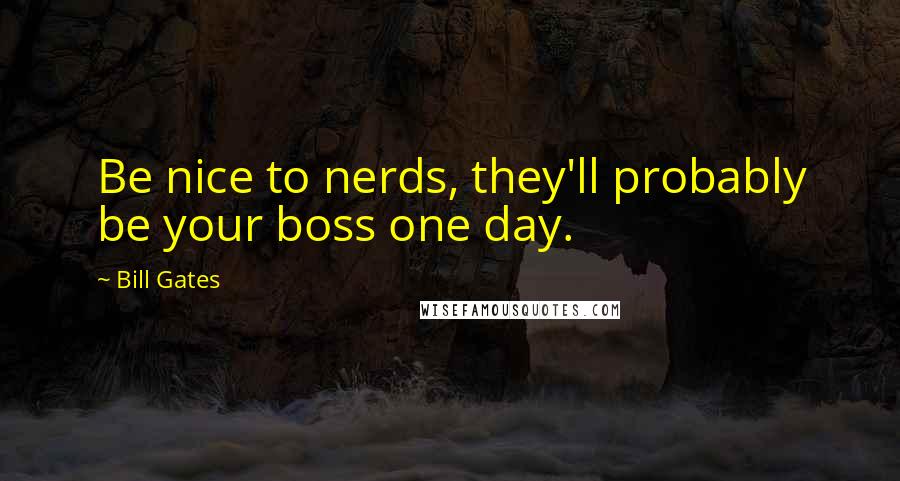 Bill Gates Quotes: Be nice to nerds, they'll probably be your boss one day.