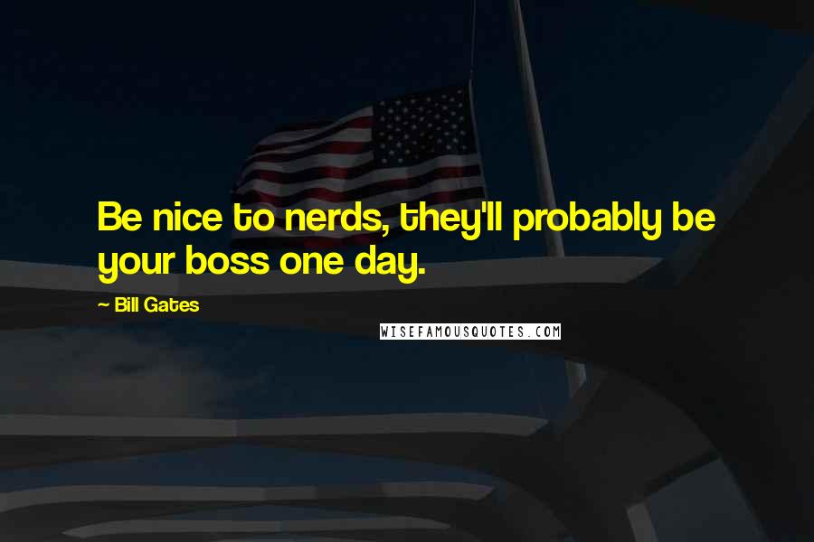 Bill Gates Quotes: Be nice to nerds, they'll probably be your boss one day.