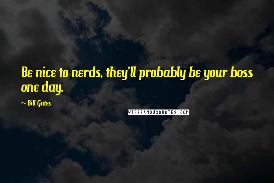 Bill Gates Quotes: Be nice to nerds, they'll probably be your boss one day.