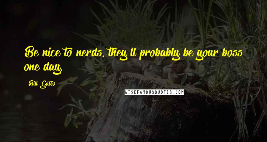 Bill Gates Quotes: Be nice to nerds, they'll probably be your boss one day.