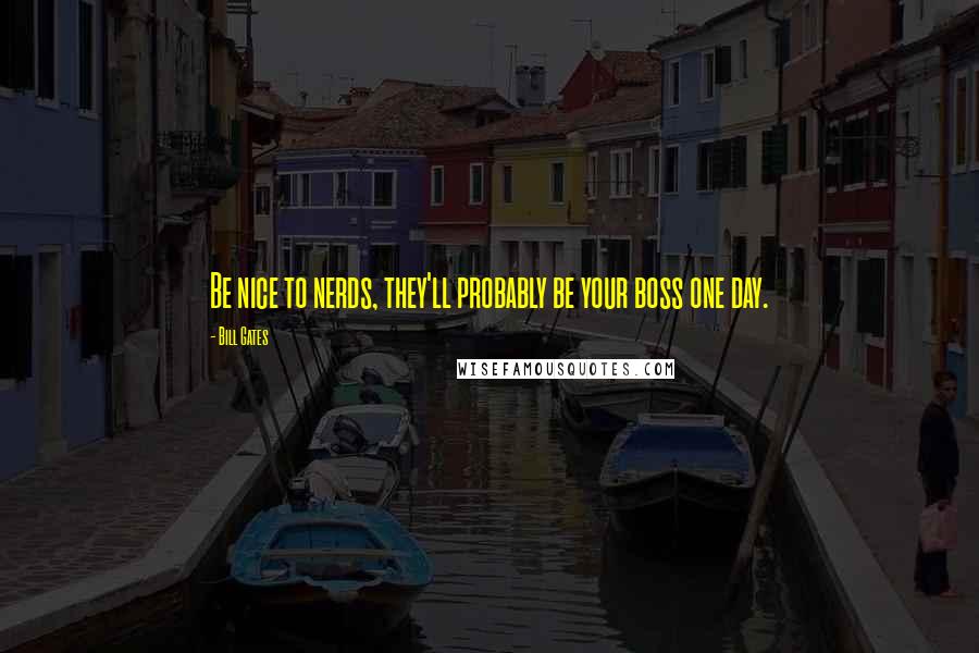 Bill Gates Quotes: Be nice to nerds, they'll probably be your boss one day.