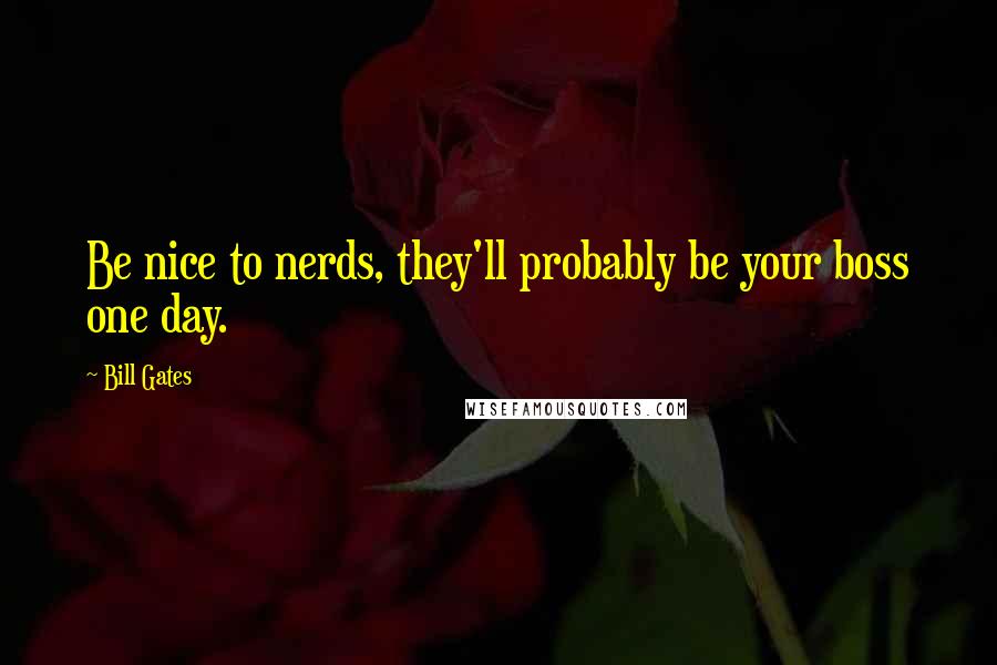 Bill Gates Quotes: Be nice to nerds, they'll probably be your boss one day.