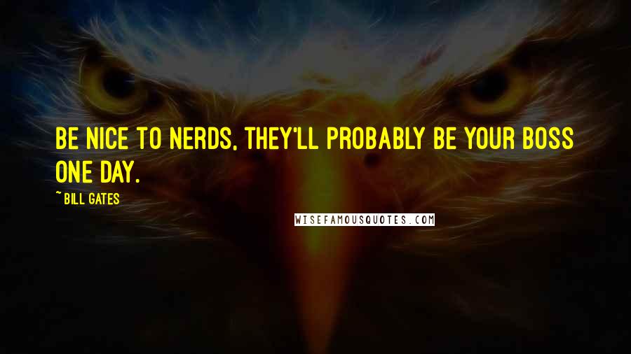 Bill Gates Quotes: Be nice to nerds, they'll probably be your boss one day.