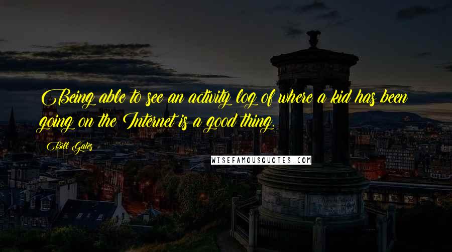 Bill Gates Quotes: Being able to see an activity log of where a kid has been going on the Internet is a good thing.