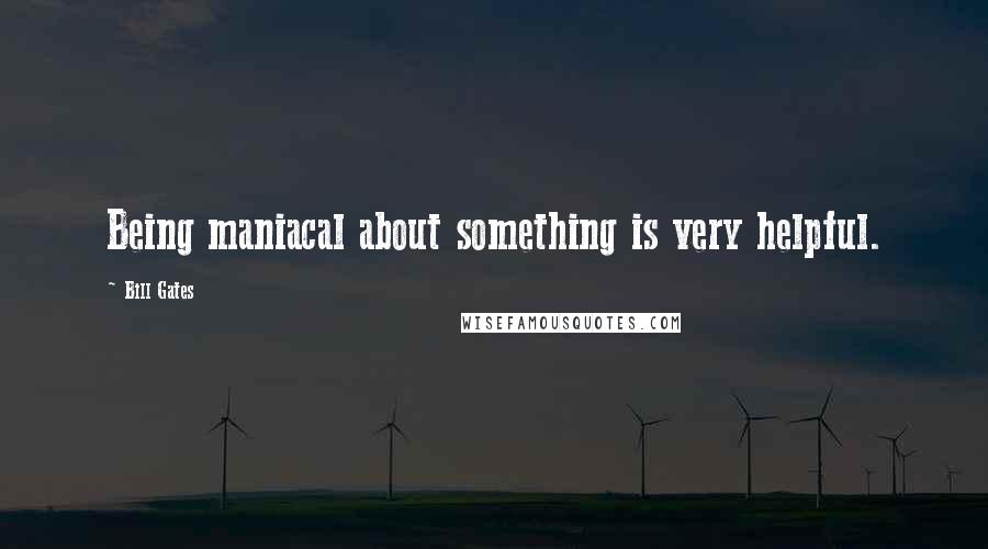 Bill Gates Quotes: Being maniacal about something is very helpful.