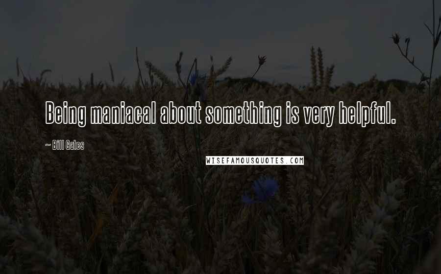 Bill Gates Quotes: Being maniacal about something is very helpful.