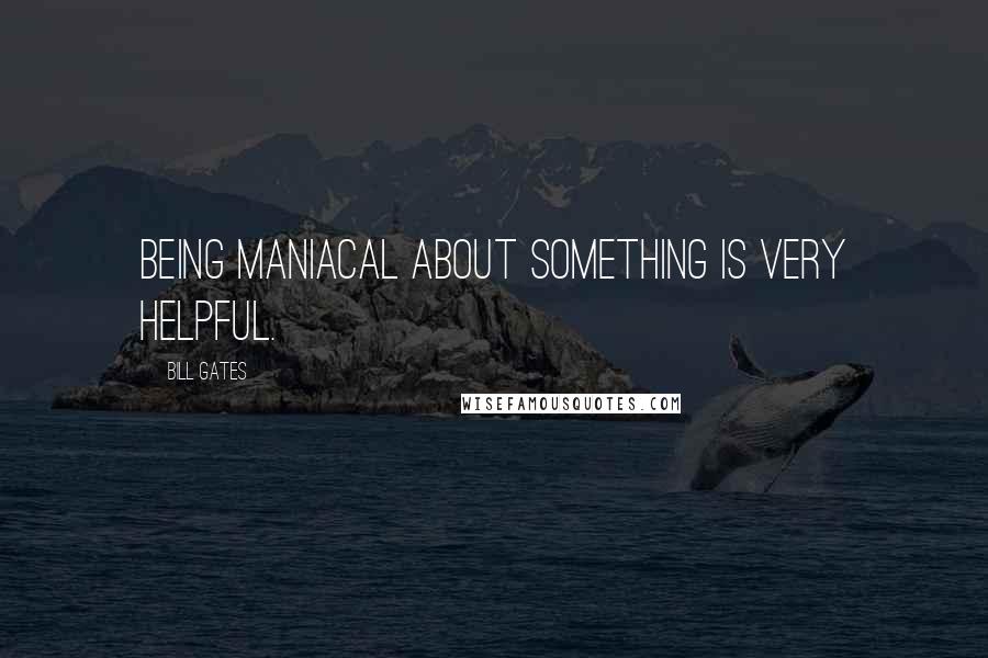 Bill Gates Quotes: Being maniacal about something is very helpful.