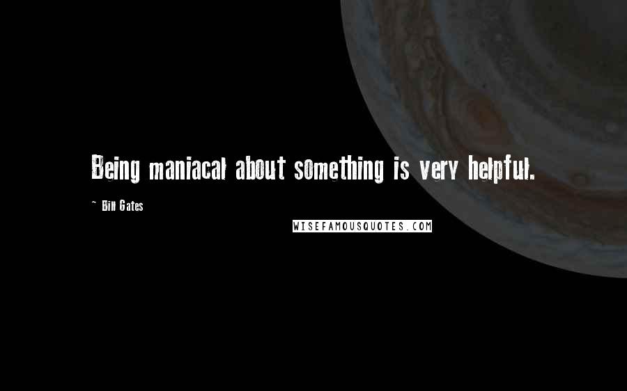 Bill Gates Quotes: Being maniacal about something is very helpful.