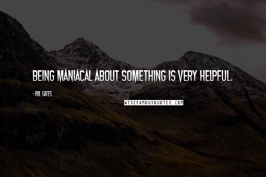 Bill Gates Quotes: Being maniacal about something is very helpful.