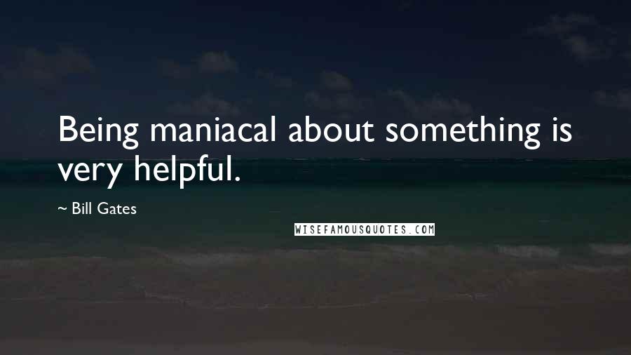 Bill Gates Quotes: Being maniacal about something is very helpful.