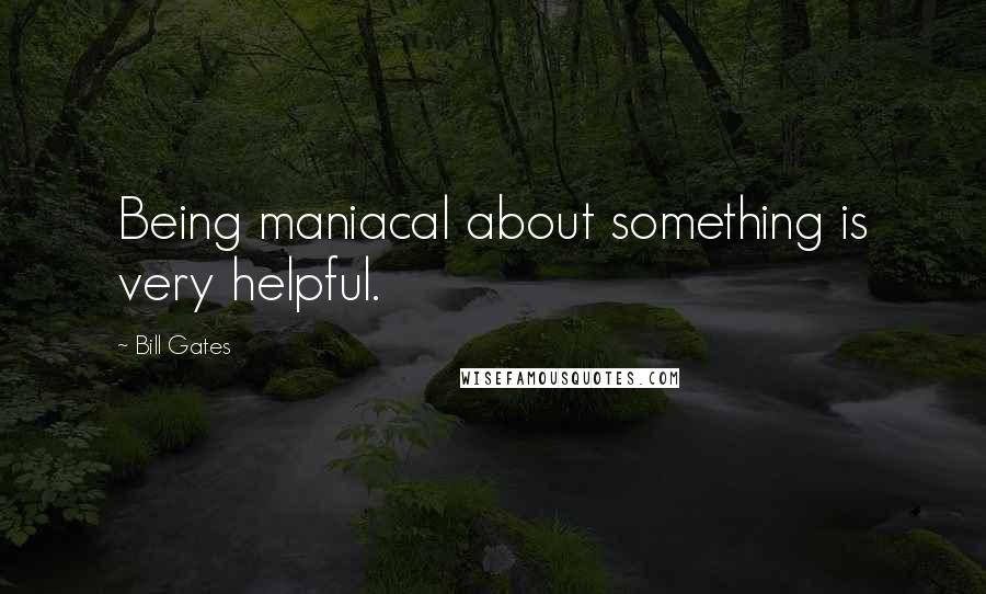 Bill Gates Quotes: Being maniacal about something is very helpful.