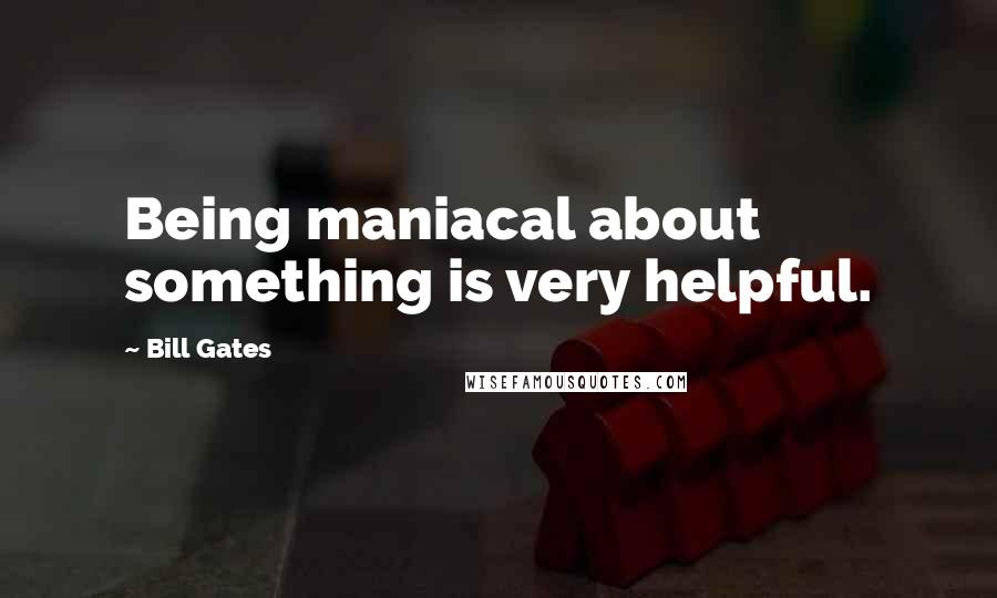 Bill Gates Quotes: Being maniacal about something is very helpful.