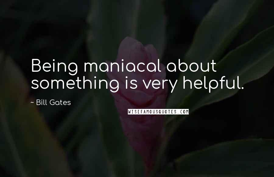 Bill Gates Quotes: Being maniacal about something is very helpful.