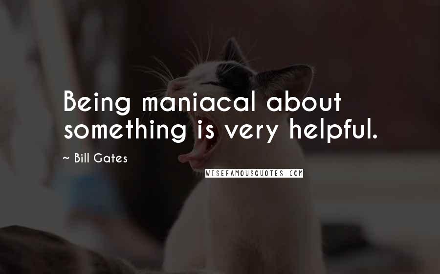 Bill Gates Quotes: Being maniacal about something is very helpful.