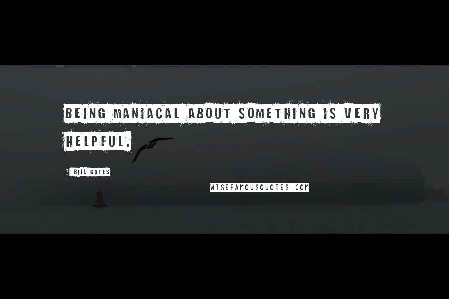 Bill Gates Quotes: Being maniacal about something is very helpful.