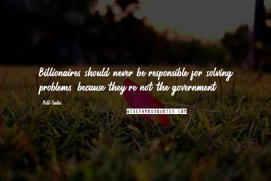 Bill Gates Quotes: Billionaires should never be responsible for solving problems, because they're not the government.