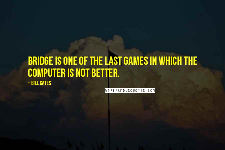 Bill Gates Quotes: Bridge is one of the last games in which the computer is not better.