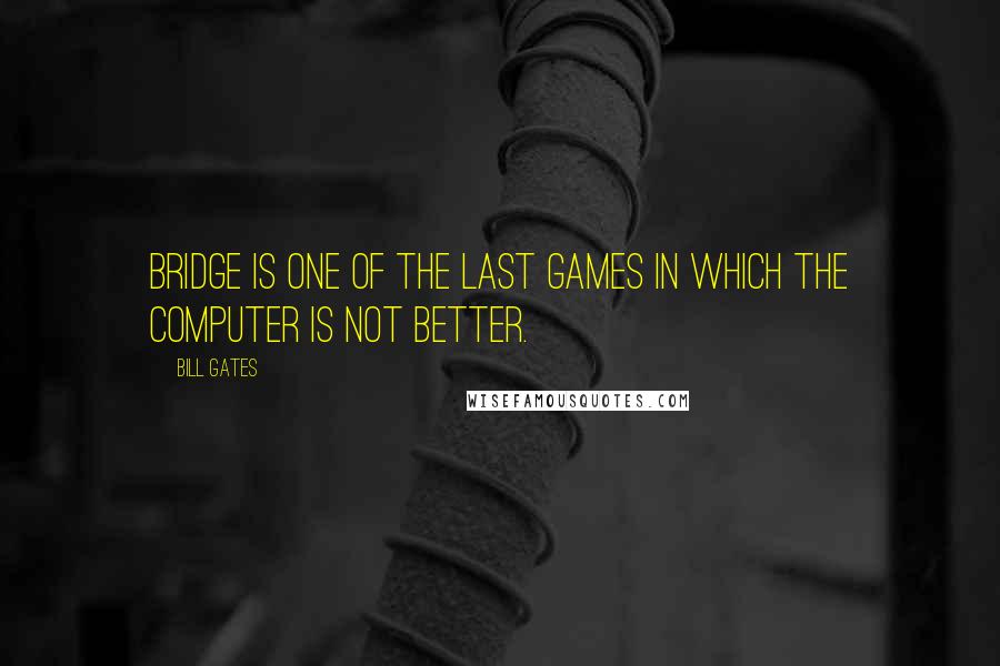 Bill Gates Quotes: Bridge is one of the last games in which the computer is not better.