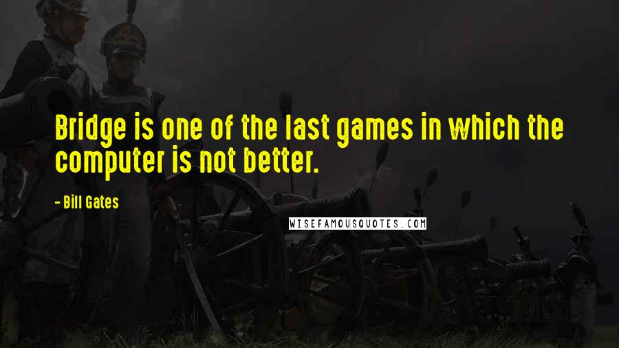 Bill Gates Quotes: Bridge is one of the last games in which the computer is not better.