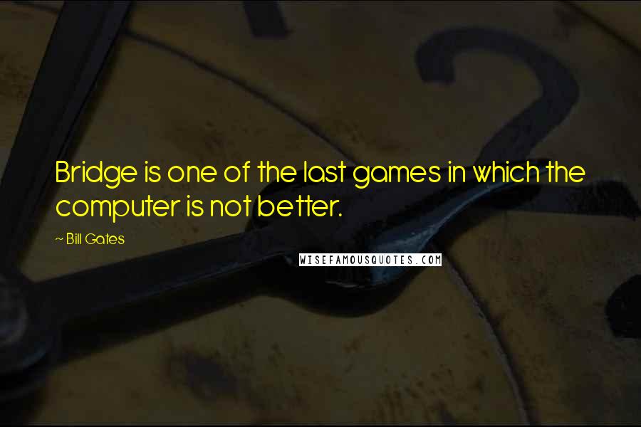 Bill Gates Quotes: Bridge is one of the last games in which the computer is not better.