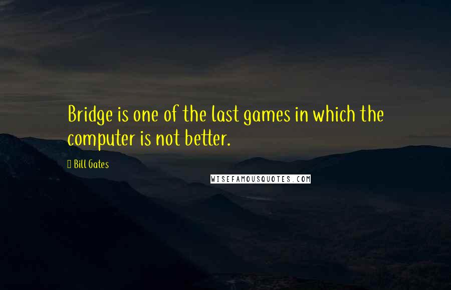 Bill Gates Quotes: Bridge is one of the last games in which the computer is not better.