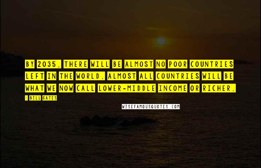 Bill Gates Quotes: By 2035, there will be almost no poor countries left in the world. Almost all countries will be what we now call lower-middle income or richer.