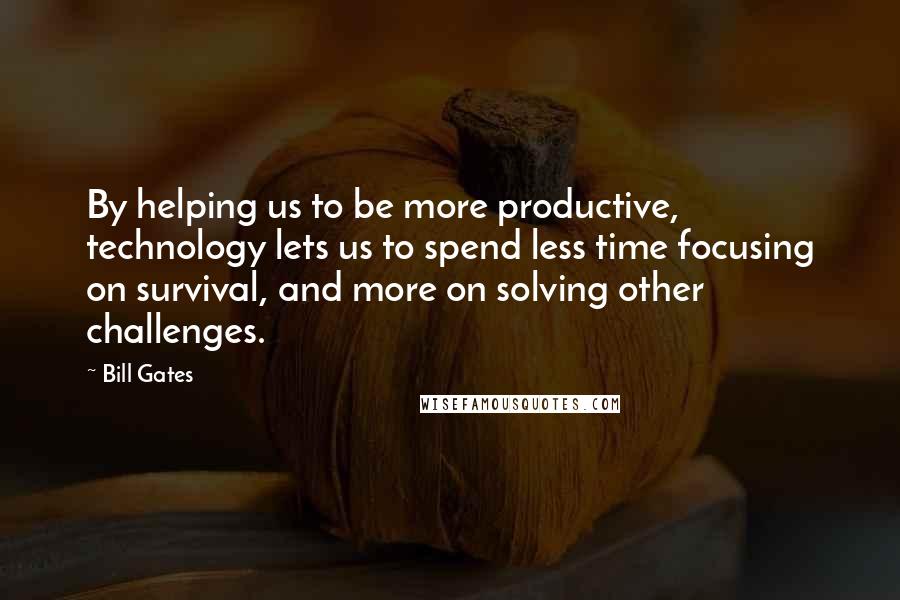 Bill Gates Quotes: By helping us to be more productive, technology lets us to spend less time focusing on survival, and more on solving other challenges.