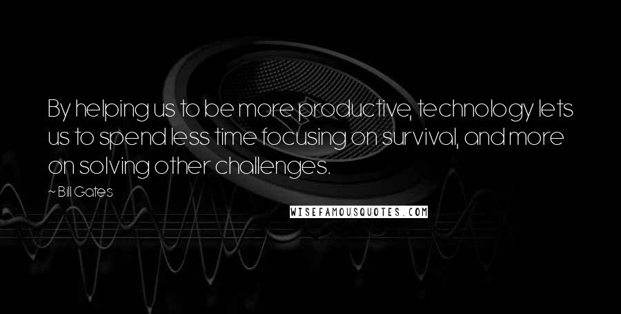 Bill Gates Quotes: By helping us to be more productive, technology lets us to spend less time focusing on survival, and more on solving other challenges.