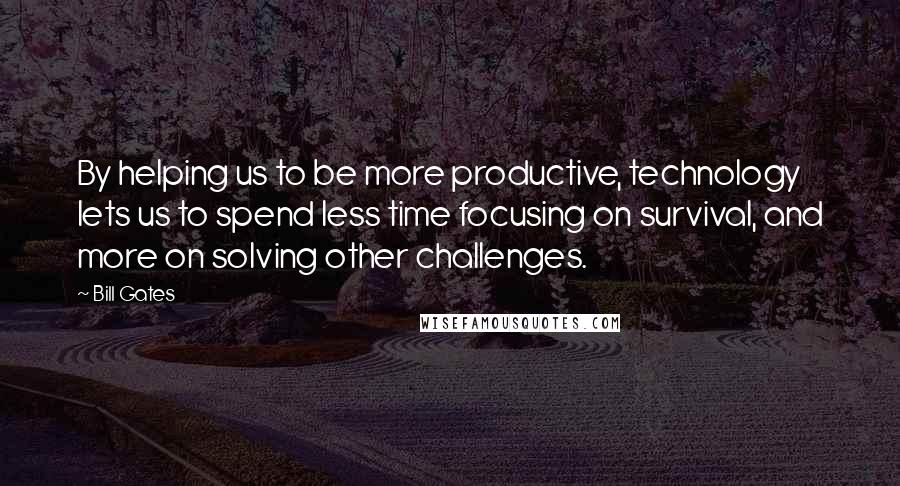 Bill Gates Quotes: By helping us to be more productive, technology lets us to spend less time focusing on survival, and more on solving other challenges.