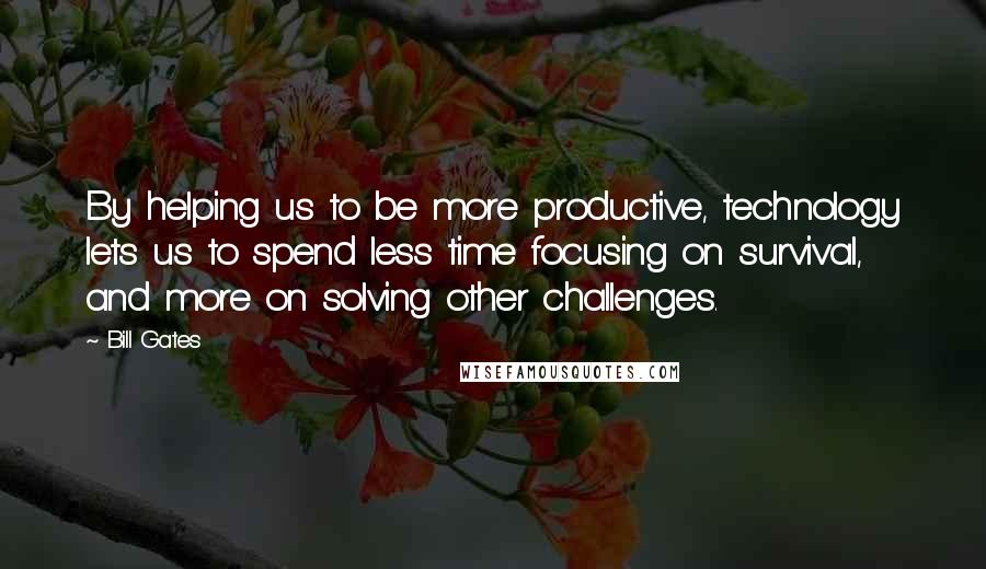 Bill Gates Quotes: By helping us to be more productive, technology lets us to spend less time focusing on survival, and more on solving other challenges.