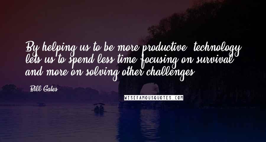 Bill Gates Quotes: By helping us to be more productive, technology lets us to spend less time focusing on survival, and more on solving other challenges.