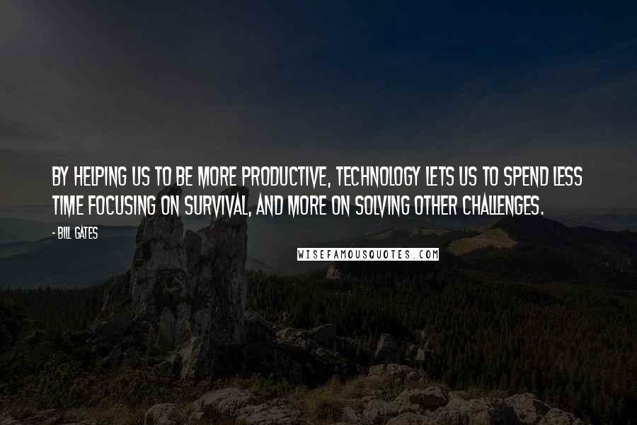 Bill Gates Quotes: By helping us to be more productive, technology lets us to spend less time focusing on survival, and more on solving other challenges.